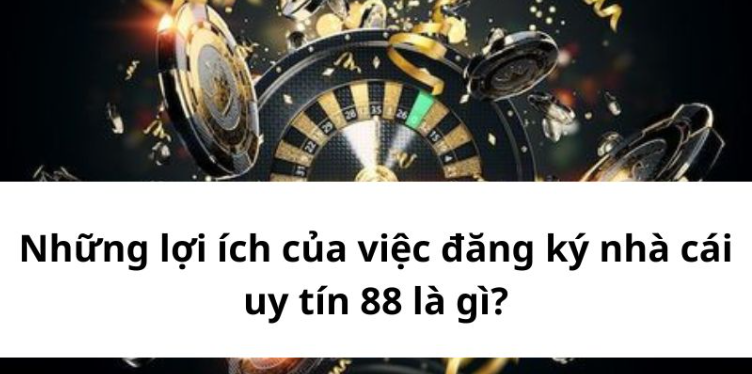 Những lợi ích của việc đăng ký nhà cái uy tín 88 là gì? Những lợi ích của việc đăng ký nhà cái uy tín 88 là gì?