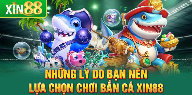 Những lý do bạn nên lựa chọn chơi bắn cá Xin88 Những lý do bạn nên lựa chọn chơi bắn cá Xin88