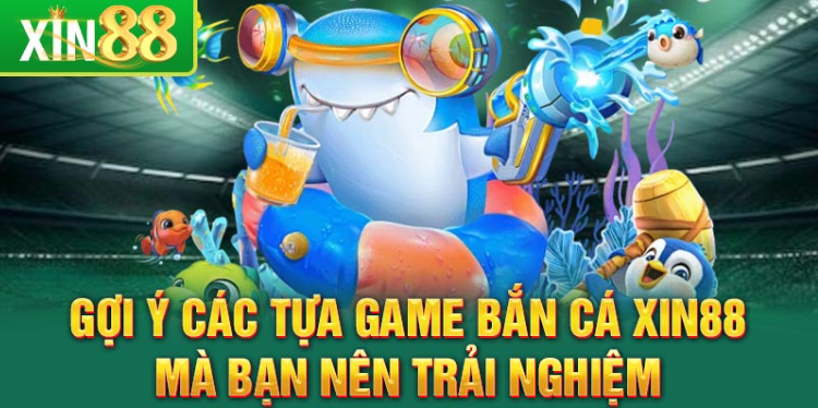 Gợi ý các tựa game bắn cá Xin88 mà bạn nên trải nghiệm Gợi ý các tựa game bắn cá Xin88 mà bạn nên trải nghiệm
